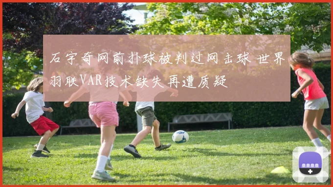 石宇奇网前扑球被判过网击球 世界羽联VAR技术缺失再遭质疑