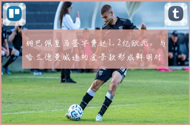 姆巴佩皇马签字费达1.2亿欧元,与哈兰德曼城违约金条款形成鲜明对比