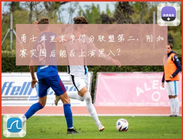 勇士库里末节得分联盟第二，附加赛突围后能否上演黑八？