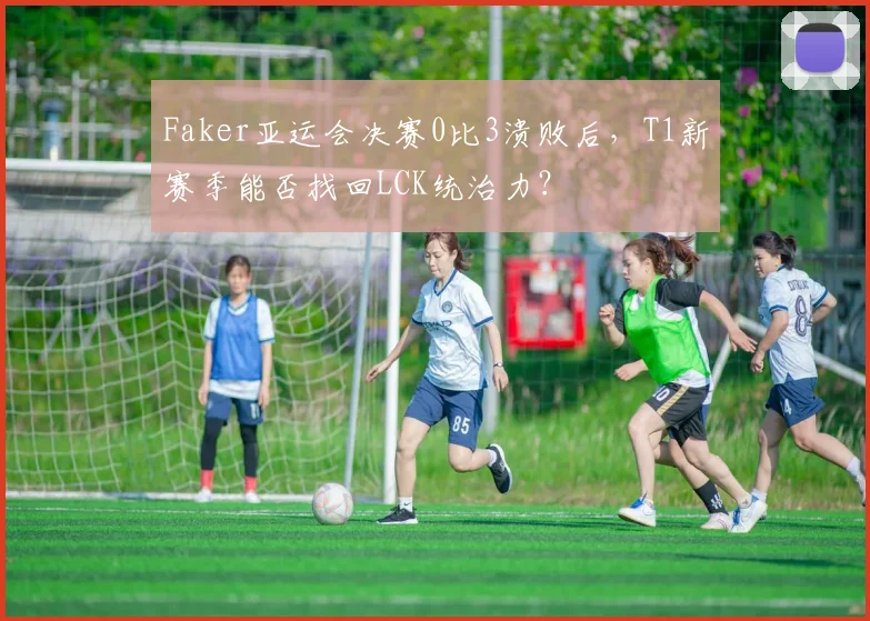 Faker亚运会决赛0比3溃败后，T1新赛季能否找回LCK统治力？