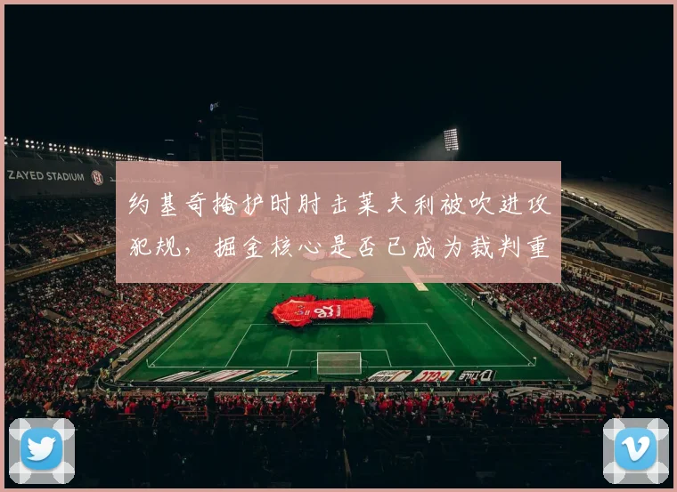 约基奇掩护时肘击莱夫利被吹进攻犯规，掘金核心是否已成为裁判重点盯防对象？