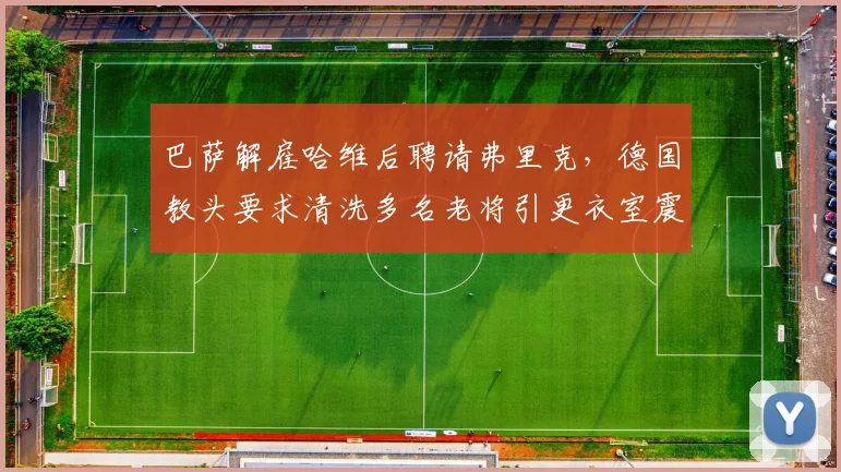 巴萨解雇哈维后聘请弗里克，德国教头要求清洗多名老将引更衣室震动