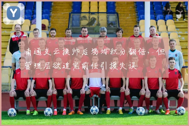 南通支云换帅后场均积分翻倍，但管理层欲追究前任引援失误