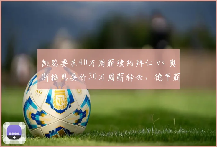 凯恩要求40万周薪续约拜仁 vs 奥斯梅恩要价30万周薪转会，德甲薪资结构面临冲击