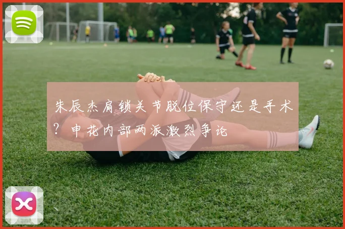 朱辰杰肩锁关节脱位保守还是手术？申花内部两派激烈争论
