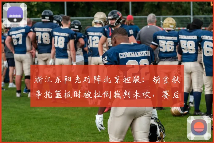 浙江东阳光对阵北京控股：胡金秋争抢篮板时被拉倒裁判未吹，赛后录像显示明显犯规