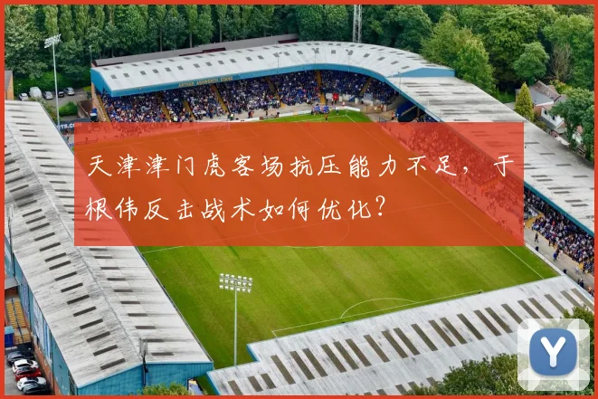 天津津门虎客场抗压能力不足，于根伟反击战术如何优化？
